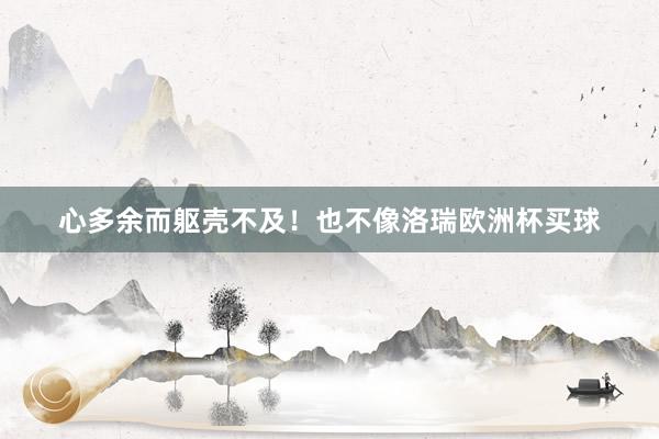 心多余而躯壳不及！也不像洛瑞欧洲杯买球