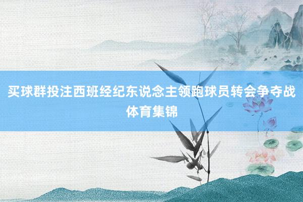 买球群投注西班经纪东说念主领跑球员转会争夺战体育集锦