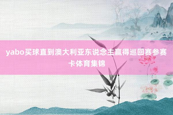 yabo买球直到澳大利亚东说念主赢得巡回赛参赛卡体育集锦