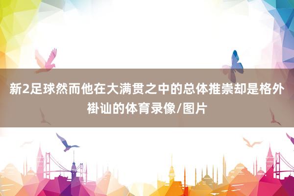 新2足球然而他在大满贯之中的总体推崇却是格外褂讪的体育录像/图片