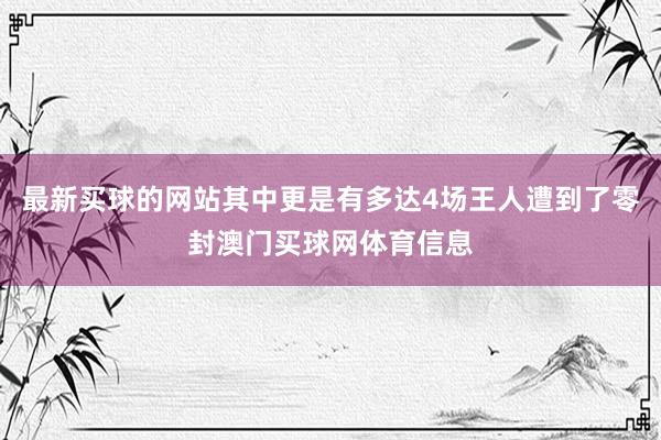 最新买球的网站其中更是有多达4场王人遭到了零封澳门买球网体育信息