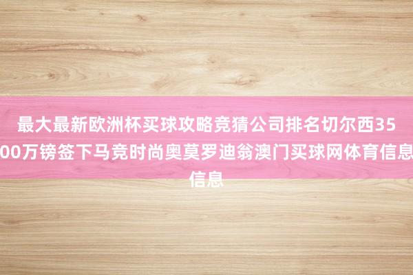 最大最新欧洲杯买球攻略竞猜公司排名切尔西3500万镑签下马竞时尚奥莫罗迪翁澳门买球网体育信息
