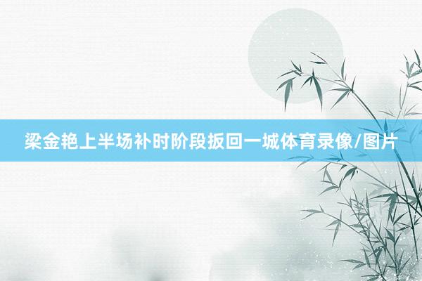 梁金艳上半场补时阶段扳回一城体育录像/图片
