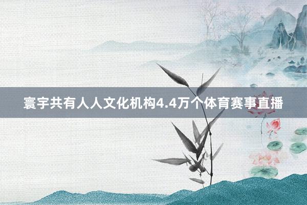 寰宇共有人人文化机构4.4万个体育赛事直播