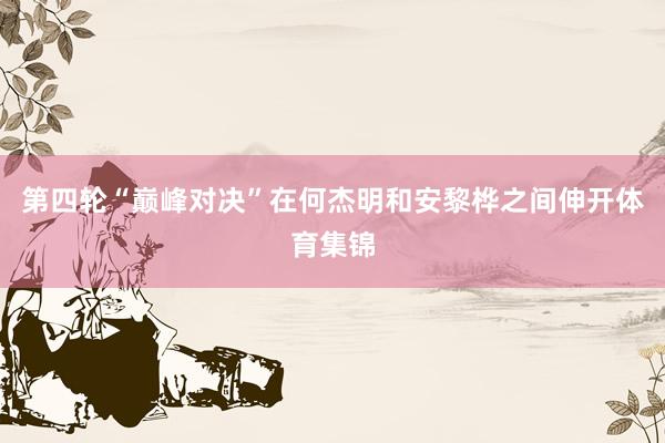 第四轮“巅峰对决”在何杰明和安黎桦之间伸开体育集锦