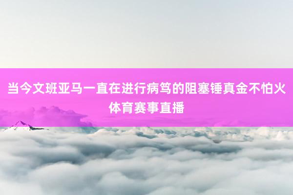 当今文班亚马一直在进行病笃的阻塞锤真金不怕火体育赛事直播