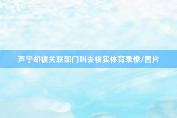 芦宁却被关联部门叫去核实体育录像/图片