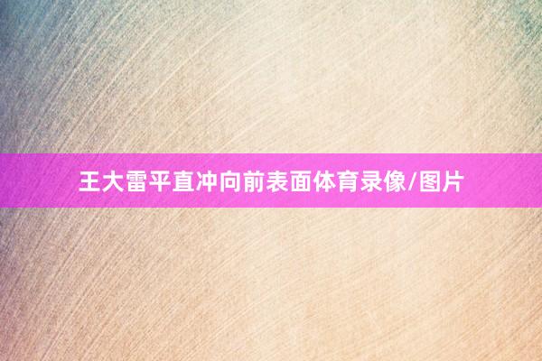 王大雷平直冲向前表面体育录像/图片
