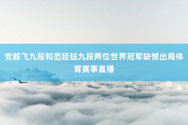 党毅飞九段和范廷钰九段两位世界冠军缺憾出局体育赛事直播