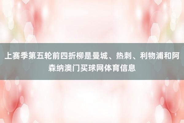 上赛季第五轮前四折柳是曼城、热刺、利物浦和阿森纳澳门买球网体育信息