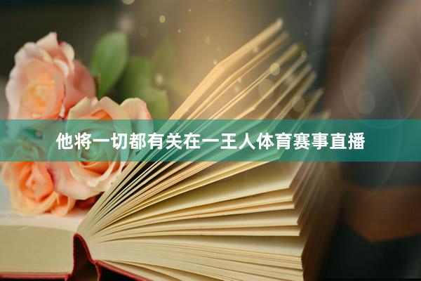 他将一切都有关在一王人体育赛事直播