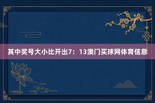 其中奖号大小比开出7：13澳门买球网体育信息