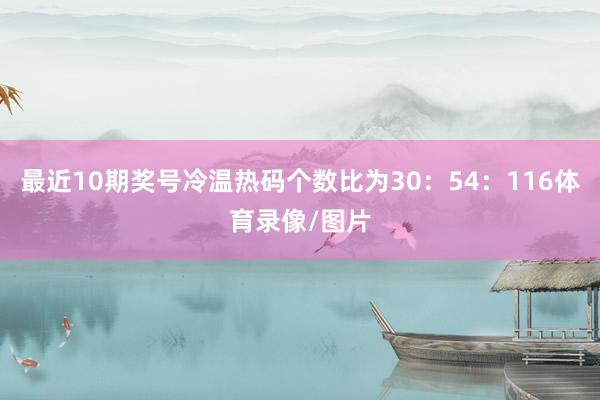 最近10期奖号冷温热码个数比为30：54：116体育录像/图片