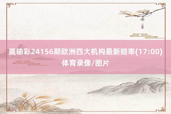 赢输彩24156期欧洲四大机构最新赔率(17:00)体育录像/图片
