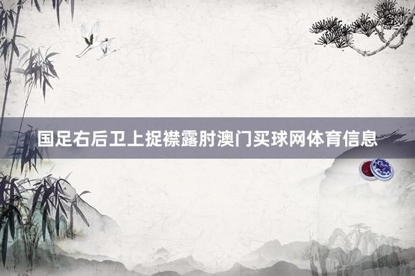 国足右后卫上捉襟露肘澳门买球网体育信息
