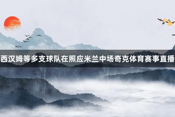 西汉姆等多支球队在照应米兰中场奇克体育赛事直播