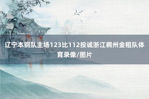 辽宁本钢队主场123比112投诚浙江稠州金租队体育录像/图片