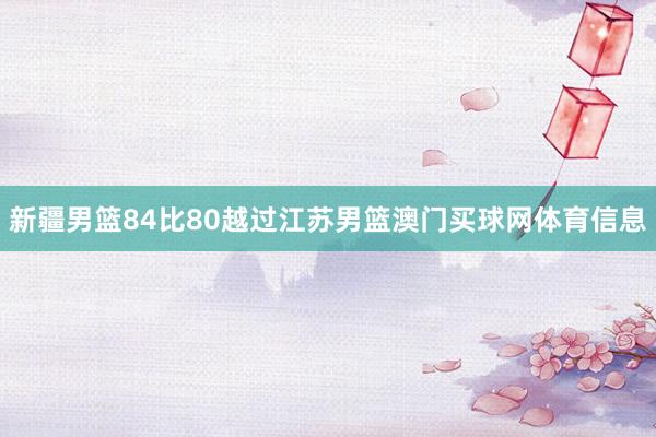 新疆男篮84比80越过江苏男篮澳门买球网体育信息