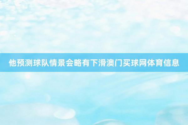 他预测球队情景会略有下滑澳门买球网体育信息