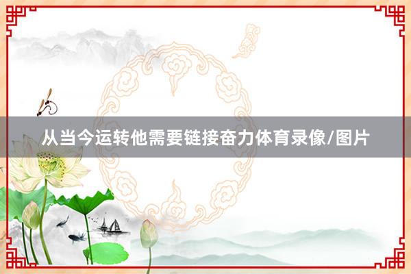 从当今运转他需要链接奋力体育录像/图片
