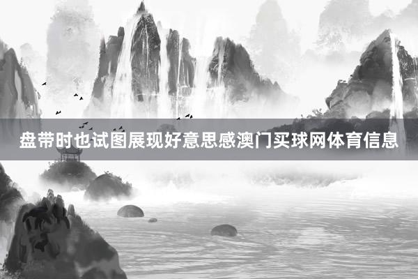 盘带时也试图展现好意思感澳门买球网体育信息